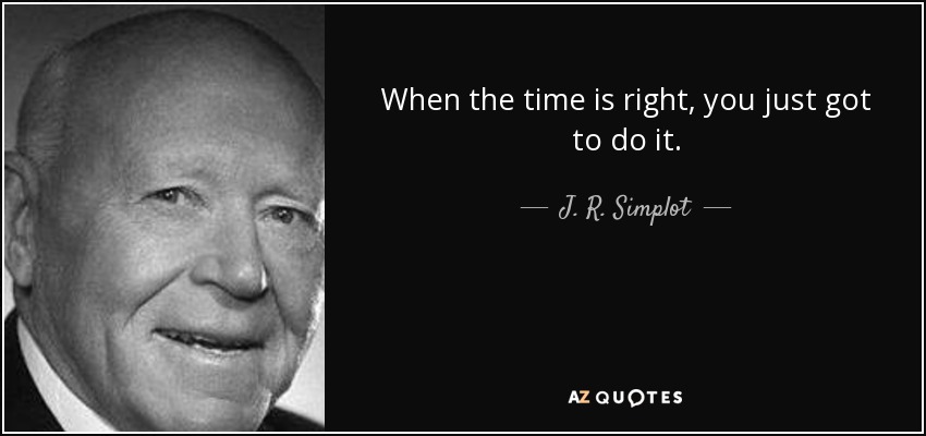 When the time is right, you just got to do it. - J. R. Simplot
