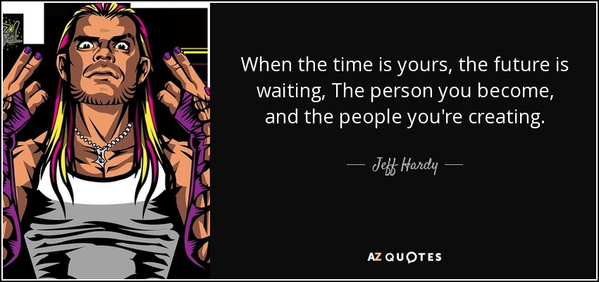 When the time is yours, the future is waiting, The person you become, and the people you're creating. - Jeff Hardy