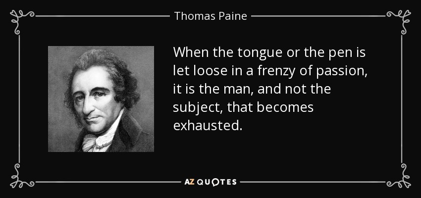 When the tongue or the pen is let loose in a frenzy of passion, it is the man, and not the subject, that becomes exhausted. - Thomas Paine