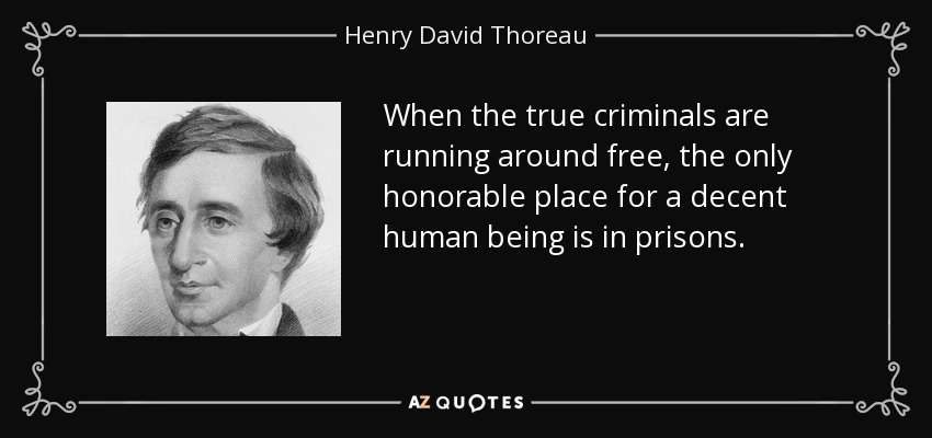 When the true criminals are running around free, the only honorable place for a decent human being is in prisons. - Henry David Thoreau