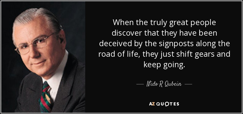 When the truly great people discover that they have been deceived by the signposts along the road of life, they just shift gears and keep going. - Nido R Qubein