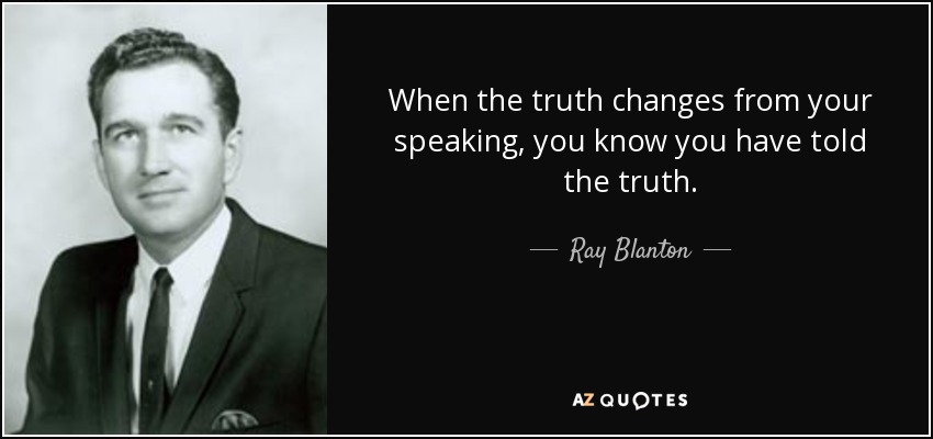 When the truth changes from your speaking, you know you have told the truth. - Ray Blanton