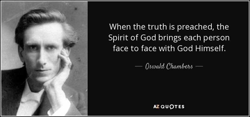When the truth is preached, the Spirit of God brings each person face to face with God Himself. - Oswald Chambers