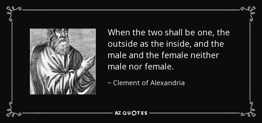 When the two shall be one, the outside as the inside, and the male and the female neither male nor female. - Clement of Alexandria