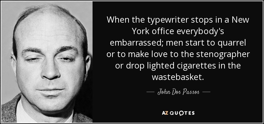 When the typewriter stops in a New York office everybody's embarrassed; men start to quarrel or to make love to the stenographer or drop lighted cigarettes in the wastebasket. - John Dos Passos