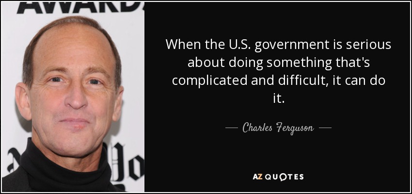 When the U.S. government is serious about doing something that's complicated and difficult, it can do it. - Charles Ferguson