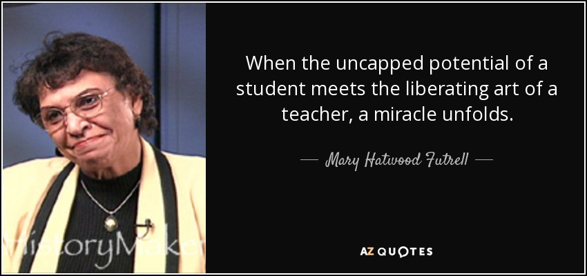 When the uncapped potential of a student meets the liberating art of a teacher, a miracle unfolds. - Mary Hatwood Futrell