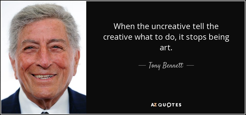 When the uncreative tell the creative what to do, it stops being art. - Tony Bennett