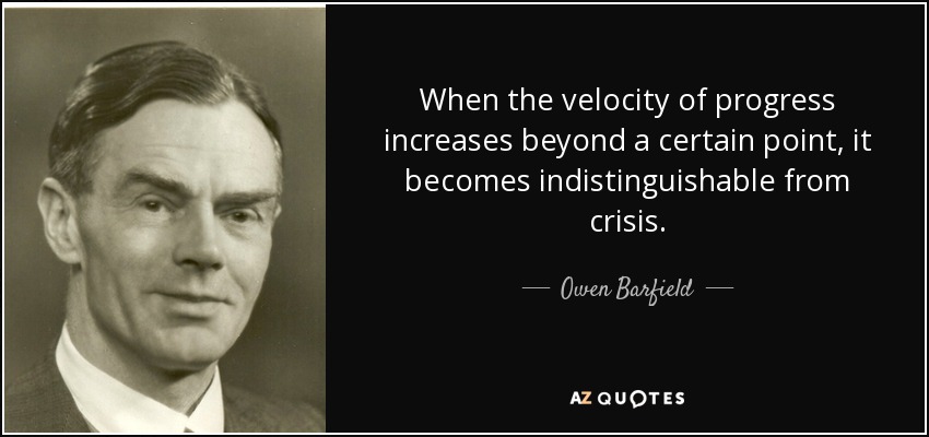 When the velocity of progress increases beyond a certain point, it becomes indistinguishable from crisis. - Owen Barfield