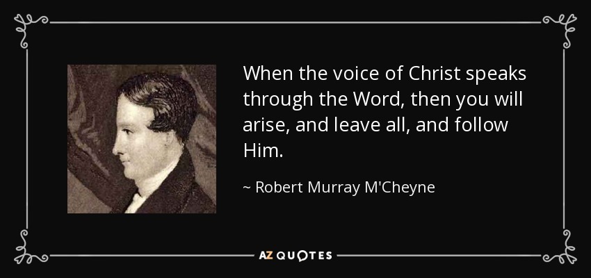 When the voice of Christ speaks through the Word, then you will arise, and leave all, and follow Him. - Robert Murray M'Cheyne