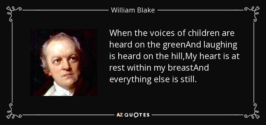 When the voices of children are heard on the greenAnd laughing is heard on the hill,My heart is at rest within my breastAnd everything else is still. - William Blake