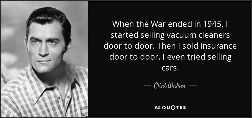 When the War ended in 1945, I started selling vacuum cleaners door to door. Then I sold insurance door to door. I even tried selling cars. - Clint Walker