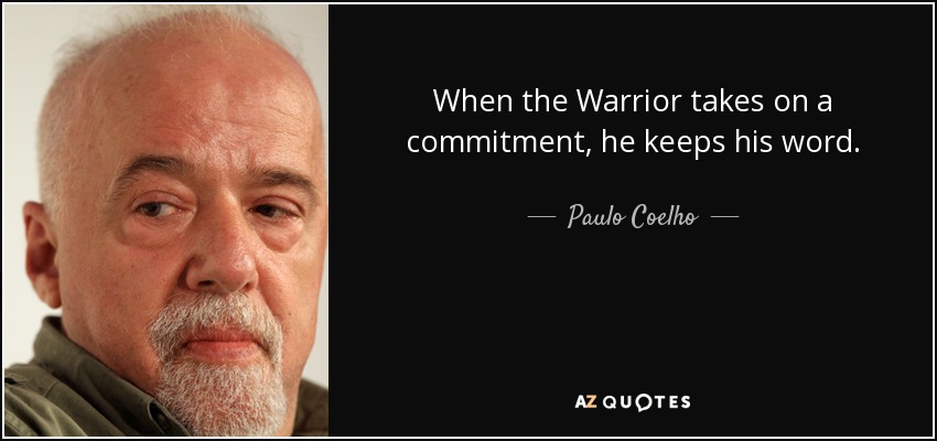 When the Warrior takes on a commitment, he keeps his word. - Paulo Coelho
