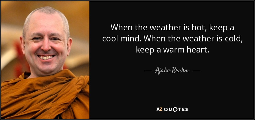 When the weather is hot, keep a cool mind. When the weather is cold, keep a warm heart. - Ajahn Brahm