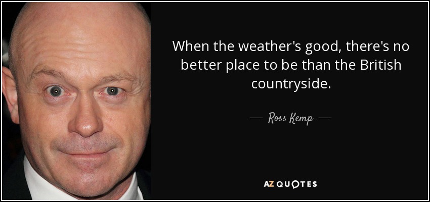 When the weather's good, there's no better place to be than the British countryside. - Ross Kemp