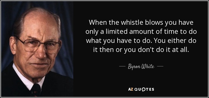When the whistle blows you have only a limited amount of time to do what you have to do. You either do it then or you don't do it at all. - Byron White
