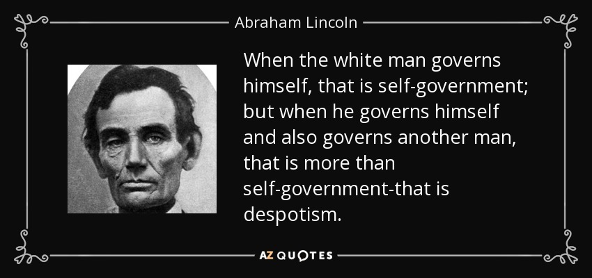 When the white man governs himself, that is self-government; but when he governs himself and also governs another man, that is more than self-government-that is despotism. - Abraham Lincoln