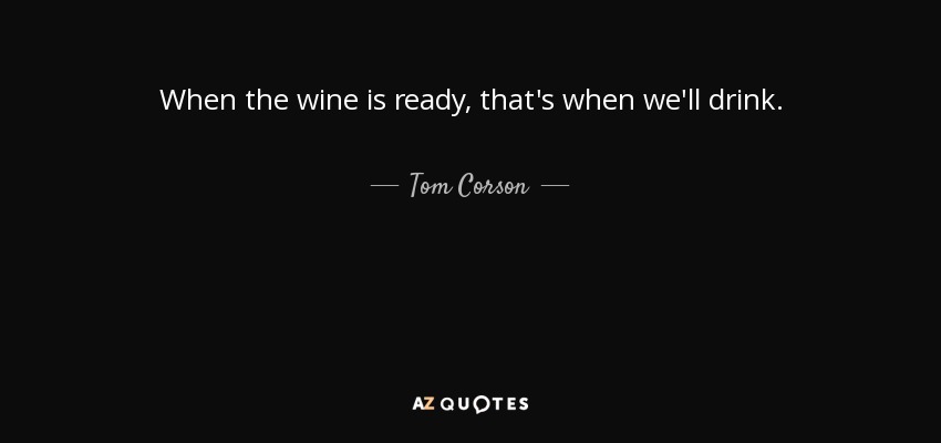 When the wine is ready, that's when we'll drink. - Tom Corson