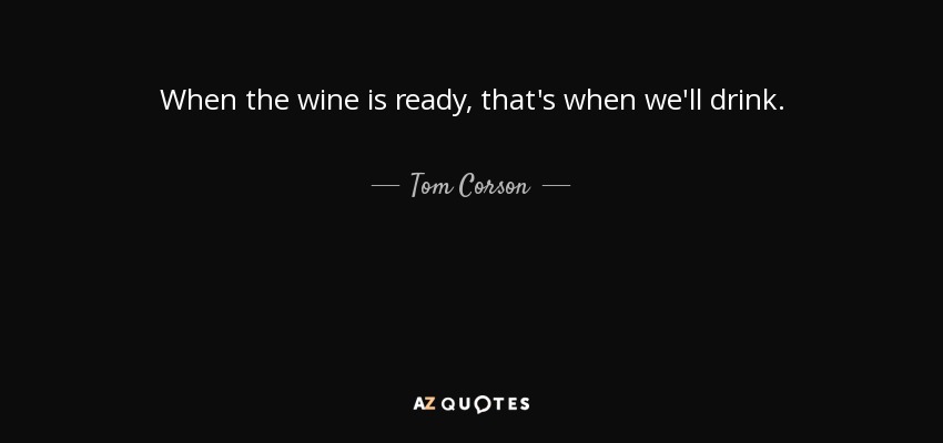 When the wine is ready, that's when we'll drink. - Tom Corson