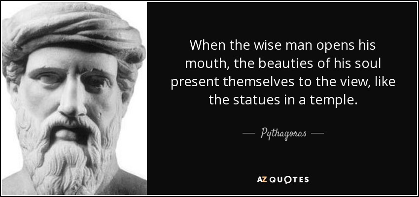 When the wise man opens his mouth, the beauties of his soul present themselves to the view, like the statues in a temple. - Pythagoras
