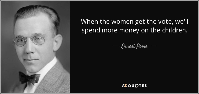 When the women get the vote, we'll spend more money on the children. - Ernest Poole