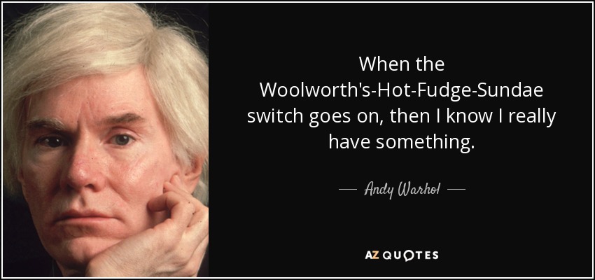 When the Woolworth's-Hot-Fudge-Sundae switch goes on, then I know I really have something. - Andy Warhol