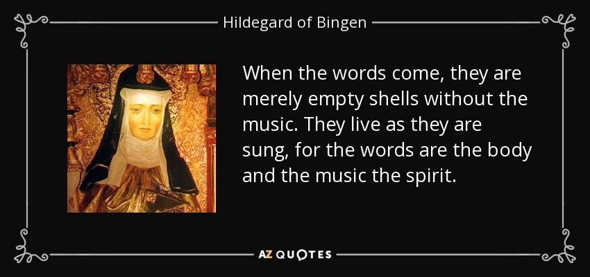 When the words come, they are merely empty shells without the music. They live as they are sung, for the words are the body and the music the spirit. - Hildegard of Bingen