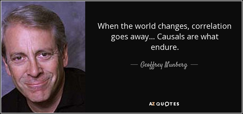 When the world changes, correlation goes away… Causals are what endure. - Geoffrey Nunberg