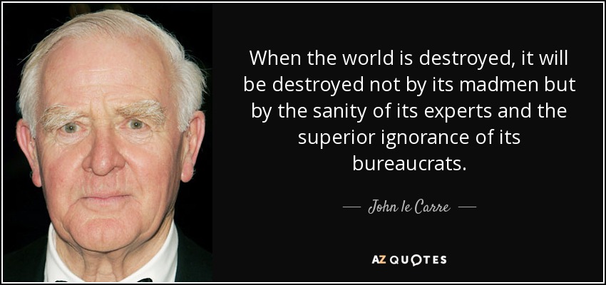 When the world is destroyed, it will be destroyed not by its madmen but by the sanity of its experts and the superior ignorance of its bureaucrats. - John le Carre