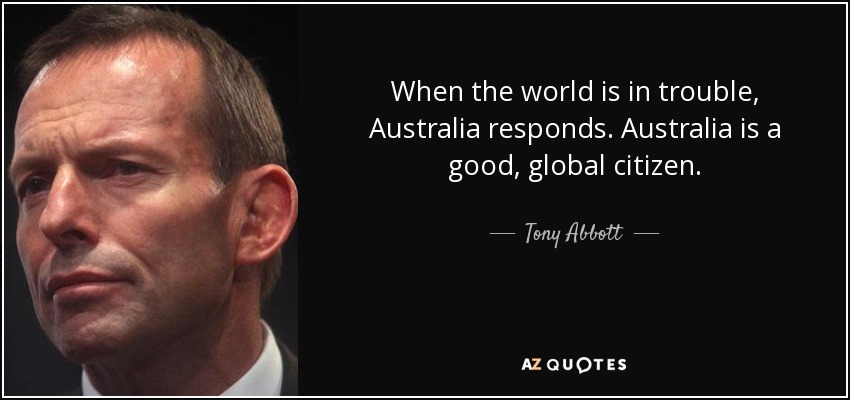 When the world is in trouble, Australia responds. Australia is a good, global citizen. - Tony Abbott