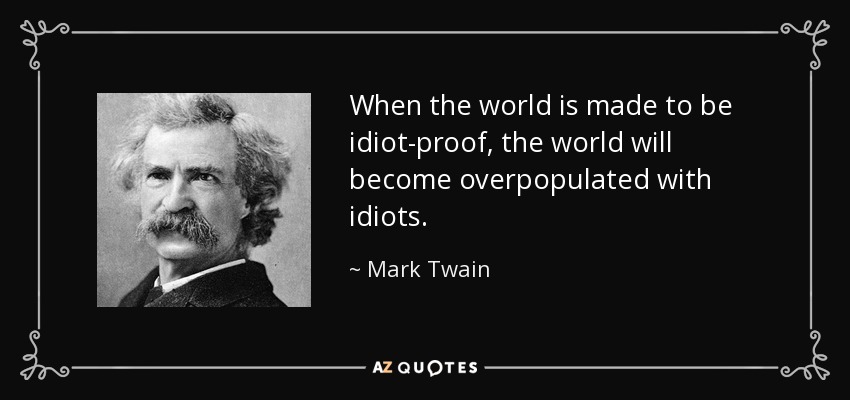 When the world is made to be idiot-proof, the world will become overpopulated with idiots. - Mark Twain