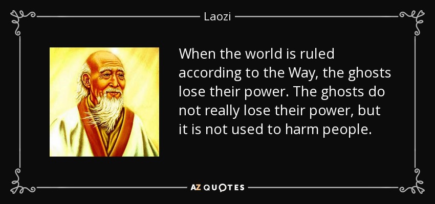 When the world is ruled according to the Way, the ghosts lose their power. The ghosts do not really lose their power, but it is not used to harm people. - Laozi