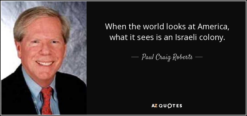 When the world looks at America, what it sees is an Israeli colony. - Paul Craig Roberts