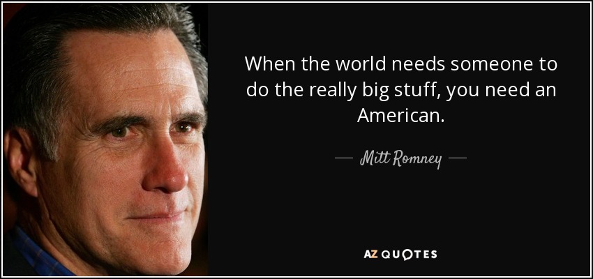 When the world needs someone to do the really big stuff, you need an American. - Mitt Romney