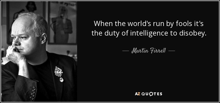 When the world's run by fools it's the duty of intelligence to disobey. - Martin Firrell