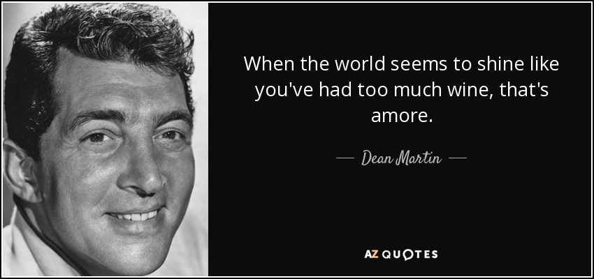 When the world seems to shine like you've had too much wine, that's amore. - Dean Martin