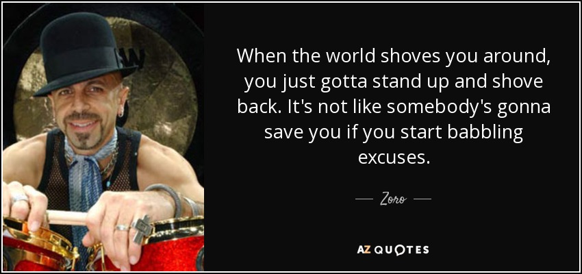 When the world shoves you around, you just gotta stand up and shove back. It's not like somebody's gonna save you if you start babbling excuses. - Zoro