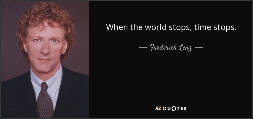 When the world stops, time stops. - Frederick Lenz