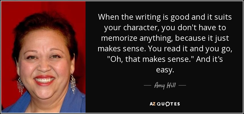 When the writing is good and it suits your character, you don't have to memorize anything, because it just makes sense. You read it and you go, 