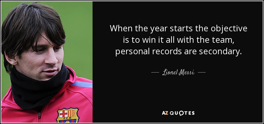 When the year starts the objective is to win it all with the team, personal records are secondary. - Lionel Messi
