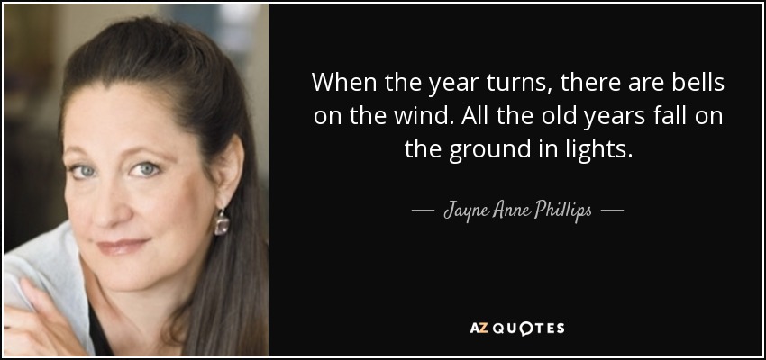 When the year turns, there are bells on the wind. All the old years fall on the ground in lights. - Jayne Anne Phillips