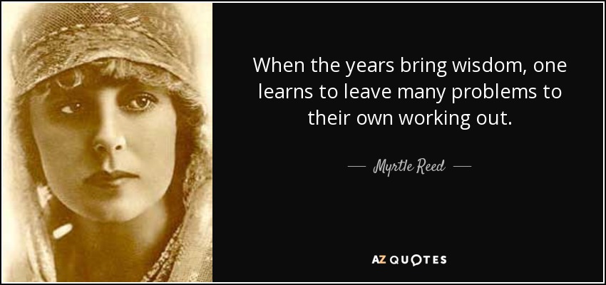 When the years bring wisdom, one learns to leave many problems to their own working out. - Myrtle Reed