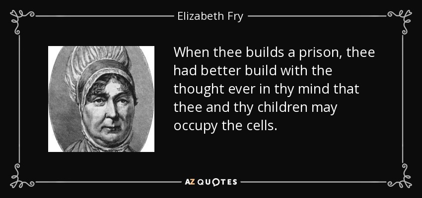 When thee builds a prison, thee had better build with the thought ever in thy mind that thee and thy children may occupy the cells. - Elizabeth Fry