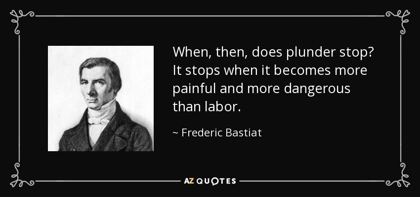 When, then, does plunder stop? It stops when it becomes more painful and more dangerous than labor. - Frederic Bastiat