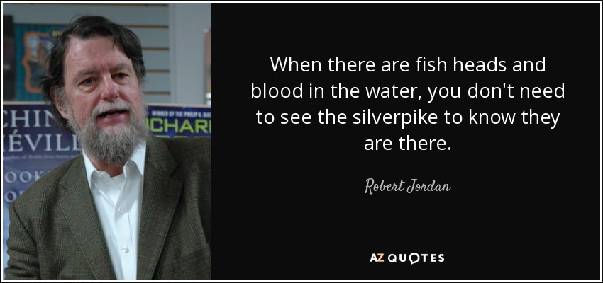 When there are fish heads and blood in the water, you don't need to see the silverpike to know they are there. - Robert Jordan