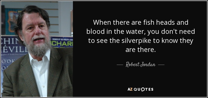 When there are fish heads and blood in the water, you don't need to see the silverpike to know they are there. - Robert Jordan