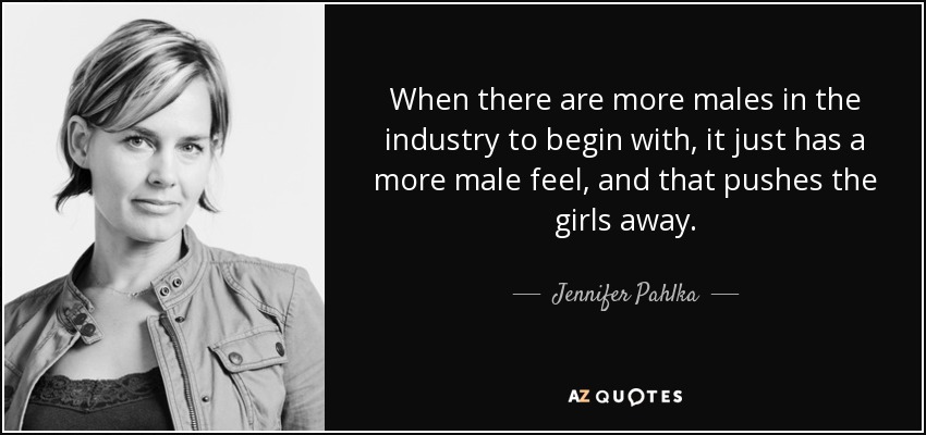 When there are more males in the industry to begin with, it just has a more male feel, and that pushes the girls away. - Jennifer Pahlka