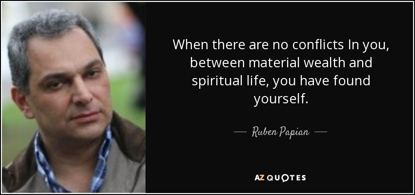 When there are no conflicts In you, between material wealth and spiritual life, you have found yourself. - Ruben Papian