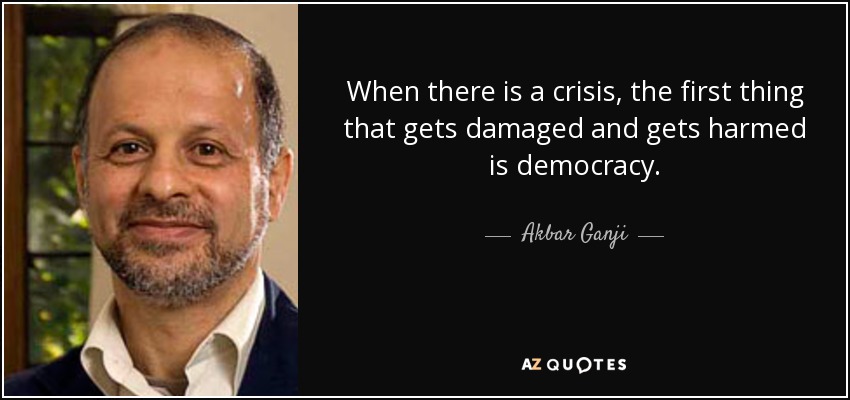 When there is a crisis, the first thing that gets damaged and gets harmed is democracy. - Akbar Ganji