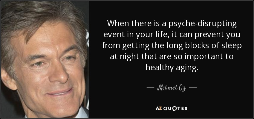 When there is a psyche-disrupting event in your life, it can prevent you from getting the long blocks of sleep at night that are so important to healthy aging. - Mehmet Oz